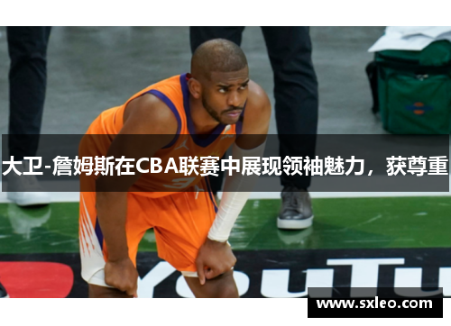 大卫-詹姆斯在CBA联赛中展现领袖魅力，获尊重