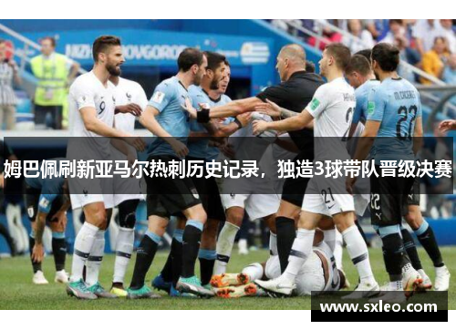 姆巴佩刷新亚马尔热刺历史记录，独造3球带队晋级决赛
