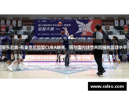 安东尼奥-布莱克尼加盟CUBA联赛，将与国内球员共同提高篮球水平