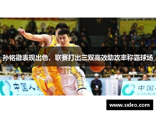 孙铭徽表现出色，联赛打出三双高效助攻率称霸球场