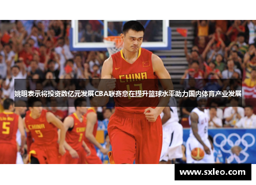 姚明表示将投资数亿元发展CBA联赛意在提升篮球水平助力国内体育产业发展