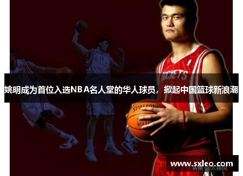 姚明成为首位入选NBA名人堂的华人球员，掀起中国篮球新浪潮