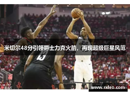 米切尔48分引领爵士力克火箭，再现超级巨星风范