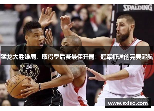 猛龙大胜雄鹿，取得季后赛最佳开局：冠军征途的完美起航