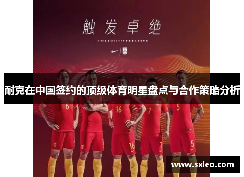 耐克在中国签约的顶级体育明星盘点与合作策略分析