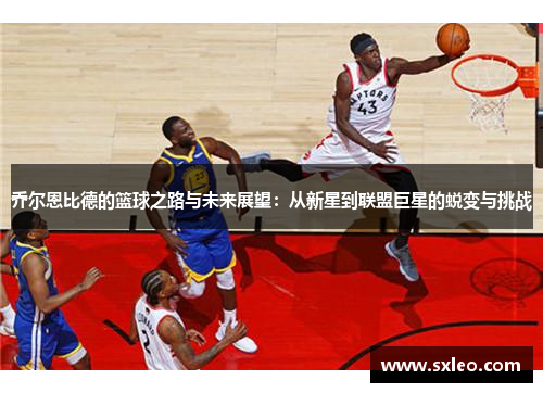 乔尔恩比德的篮球之路与未来展望：从新星到联盟巨星的蜕变与挑战