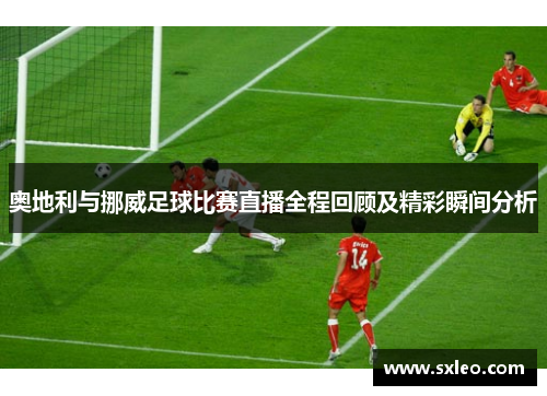 奥地利与挪威足球比赛直播全程回顾及精彩瞬间分析