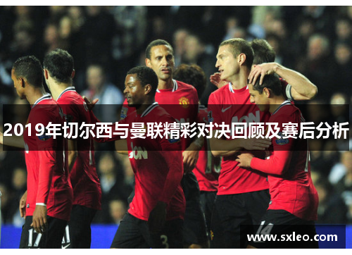 2019年切尔西与曼联精彩对决回顾及赛后分析