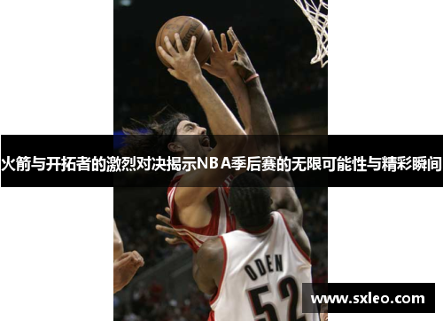 火箭与开拓者的激烈对决揭示NBA季后赛的无限可能性与精彩瞬间