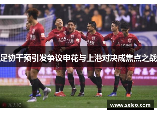 足协干预引发争议申花与上港对决成焦点之战