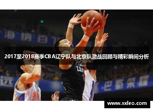 2017至2018赛季CBA辽宁队与北京队激战回顾与精彩瞬间分析
