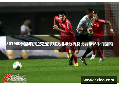 2019年泰国与伊拉克足球对决结果分析及比赛精彩瞬间回顾