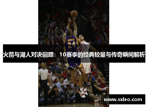 火箭与湖人对决回顾：10赛季的经典较量与传奇瞬间解析