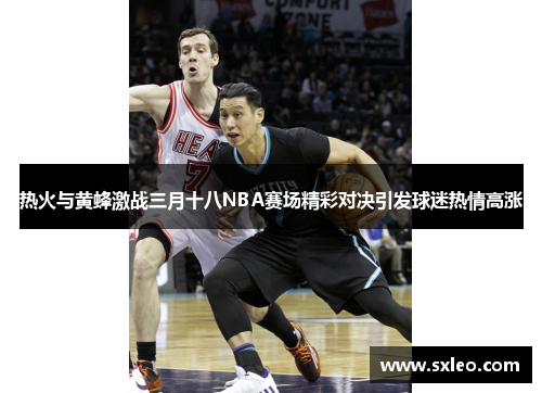热火与黄蜂激战三月十八NBA赛场精彩对决引发球迷热情高涨