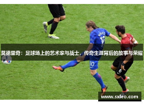 莫德里奇：足球场上的艺术家与战士，传奇生涯背后的故事与荣耀