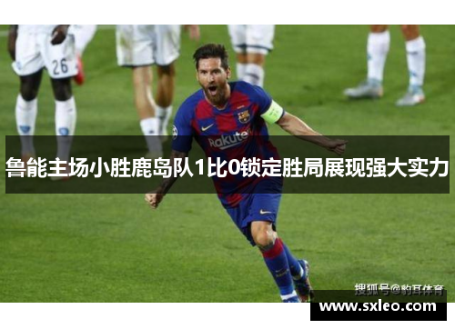 鲁能主场小胜鹿岛队1比0锁定胜局展现强大实力