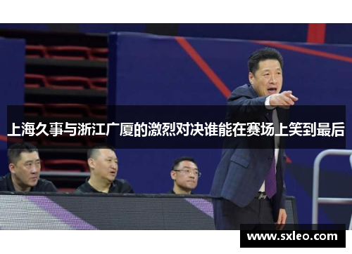 上海久事与浙江广厦的激烈对决谁能在赛场上笑到最后