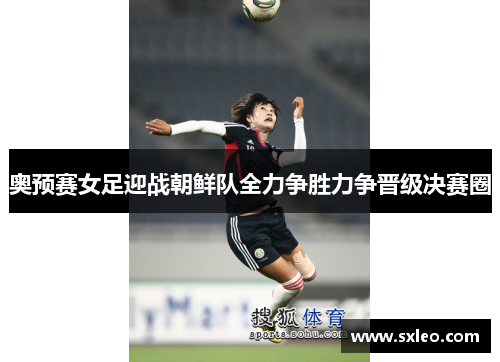 奥预赛女足迎战朝鲜队全力争胜力争晋级决赛圈