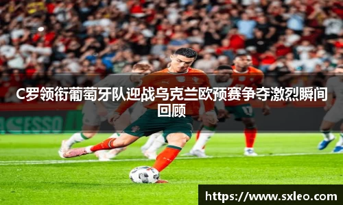 DG视讯C罗领衔葡萄牙队迎战乌克兰欧预赛争夺激烈瞬间回顾